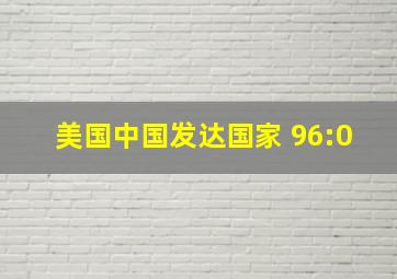 美国中国发达国家 96:0